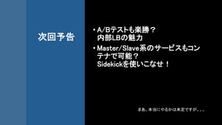 次回予告
• A/Bテストも楽勝？
内部LBの魅力
• Master/Slave系のサービスもコン
テナで可能？
Sidekickを使いこなせ！
まあ、本当にやるかは未定ですが。。。
 