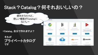 Stack？Catalog？何それおいしいの？
⇨Catalog、自分で作れますよ？
それが
プライベートカタログ
です
便利そうだけど、
欲しい機能がCatalogに
ないし〜
 