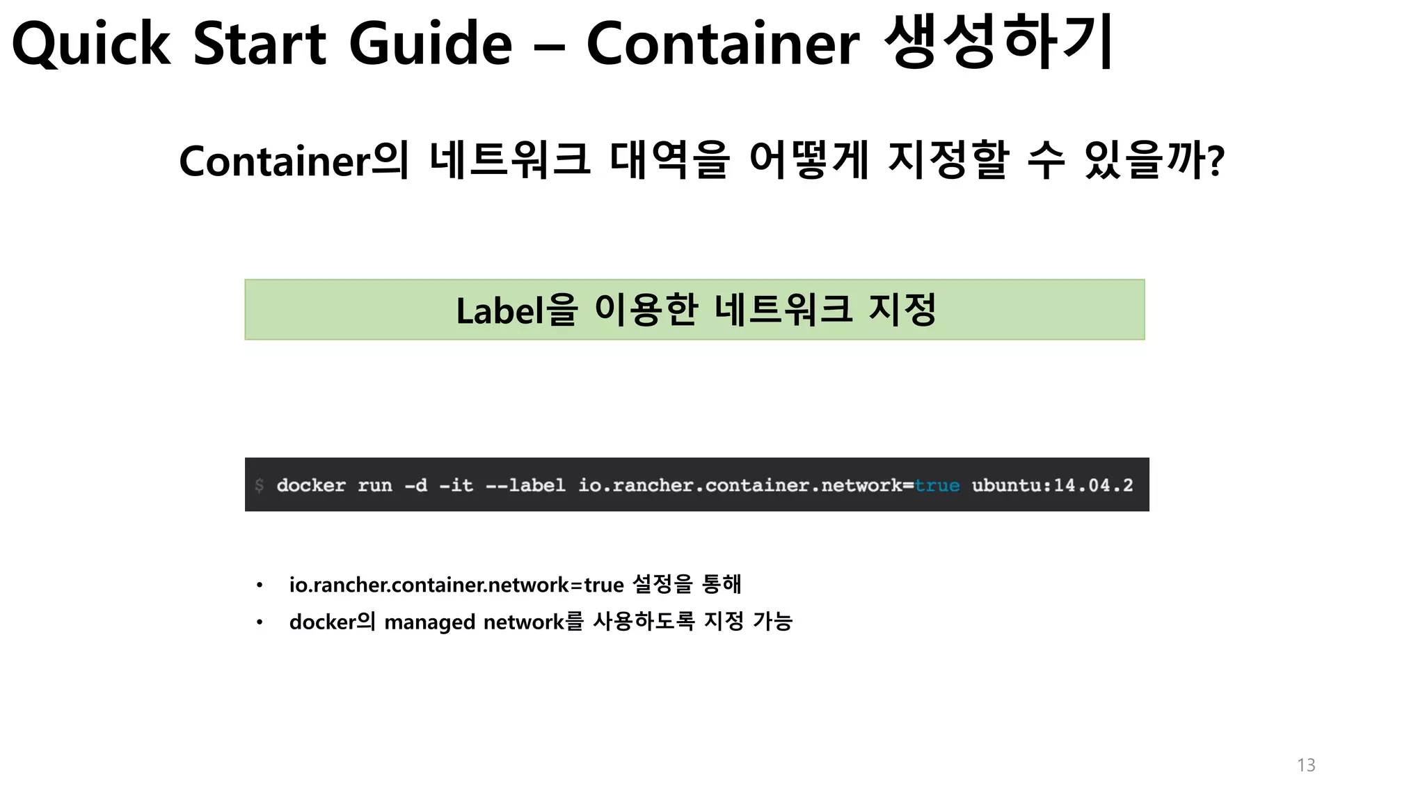 13
Quick Start Guide – Container 생성하기
Container의 네트워크 대역을 어떻게 지정할 수 있을까?
Label을 이용한 네트워크 지정
• io.rancher.container.network=true 설정을 통해
• docker의 managed network를 사용하도록 지정 가능
 