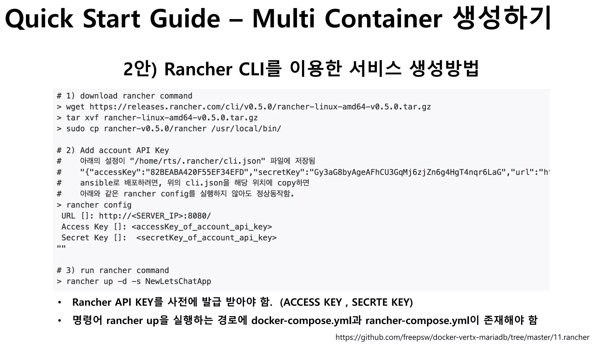 Quick Start Guide – Multi Container 생성하기
2안) Rancher CLI를 이용한 서비스 생성방법
https://github.com/freepsw/docker-vertx-mariadb/tree/master/11.rancher
• Rancher API KEY를 사전에 발급 받아야 함. (ACCESS KEY , SECRTE KEY)
• 명령어 rancher up을 실행하는 경로에 docker-compose.yml과 rancher-compose.yml이 존재해야 함
 