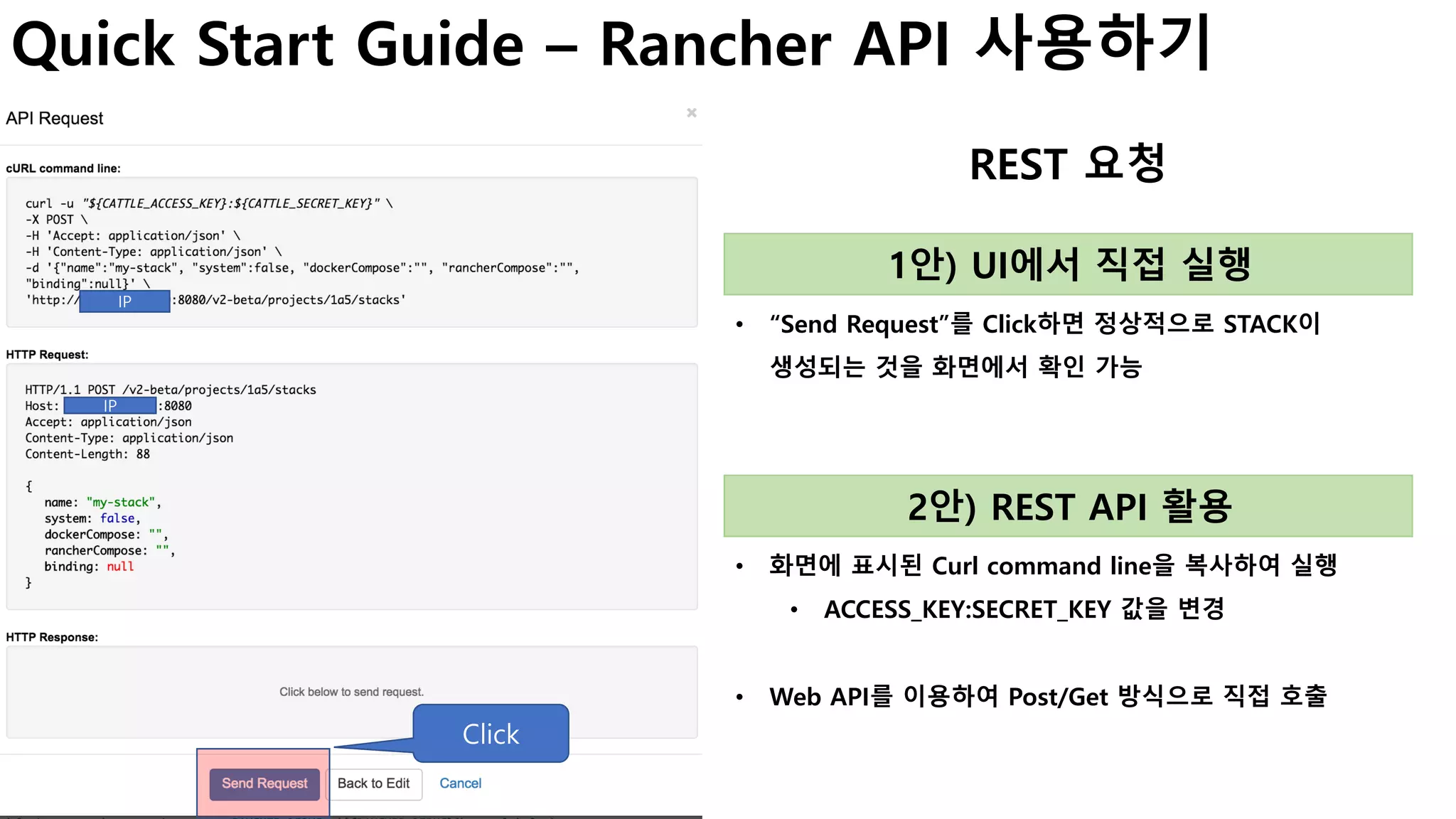 Quick Start Guide – Rancher API 사용하기
REST 요청
• “Send Request”를 Click하면 정상적으로 STACK이
생성되는 것을 화면에서 확인 가능
Click
1안) UI에서 직접 실행
• 화면에 표시된 Curl command line을 복사하여 실행
• ACCESS_KEY:SECRET_KEY 값을 변경
• Web API를 이용하여 Post/Get 방식으로 직접 호출
2안) REST API 활용
IP
IP
 