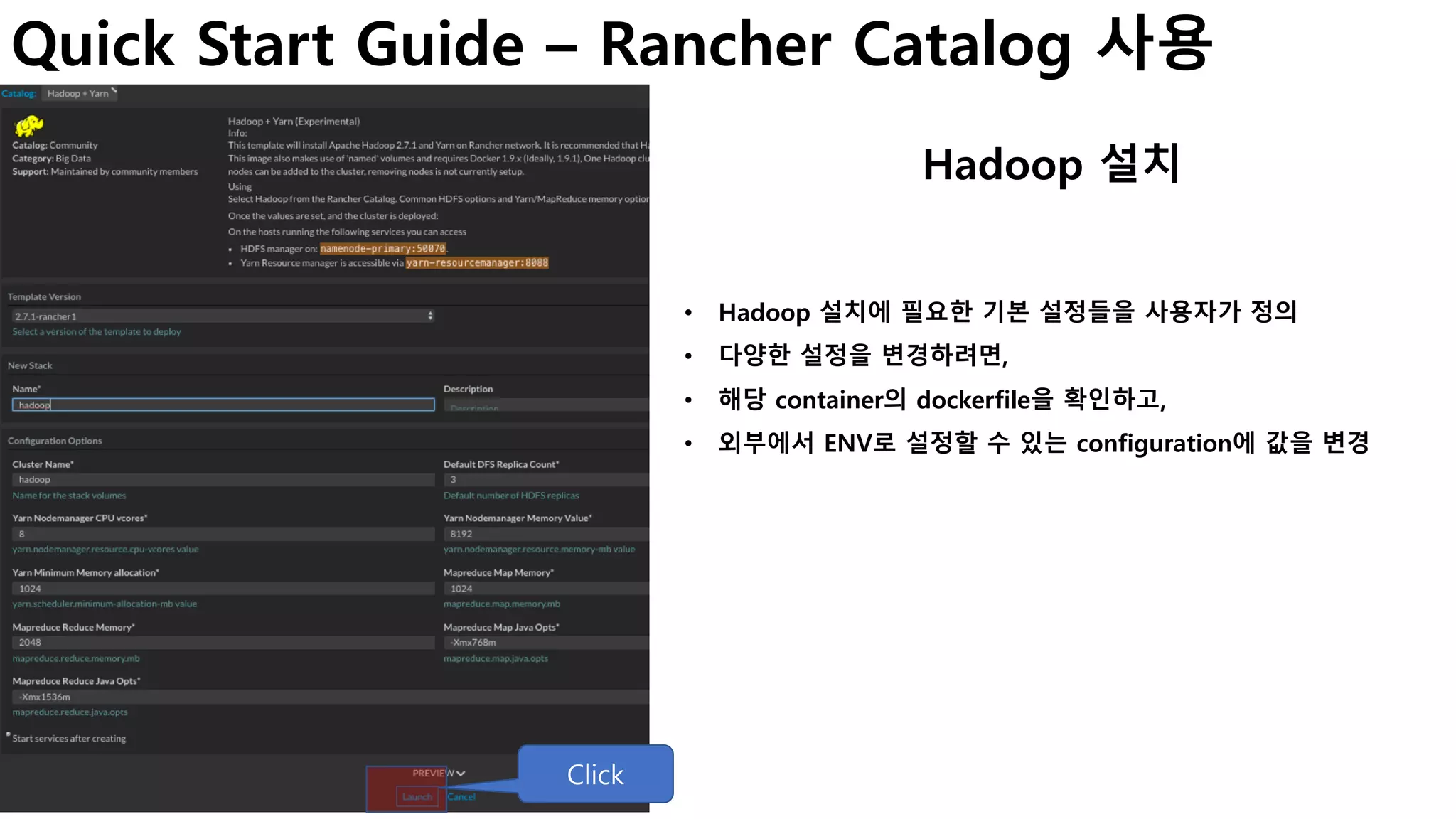 Quick Start Guide – Rancher Catalog 사용
Hadoop 설치
• Hadoop 설치에 필요한 기본 설정들을 사용자가 정의
• 다양한 설정을 변경하려면,
• 해당 container의 dockerfile을 확인하고,
• 외부에서 ENV로 설정할 수 있는 configuration에 값을 변경
Click
 
