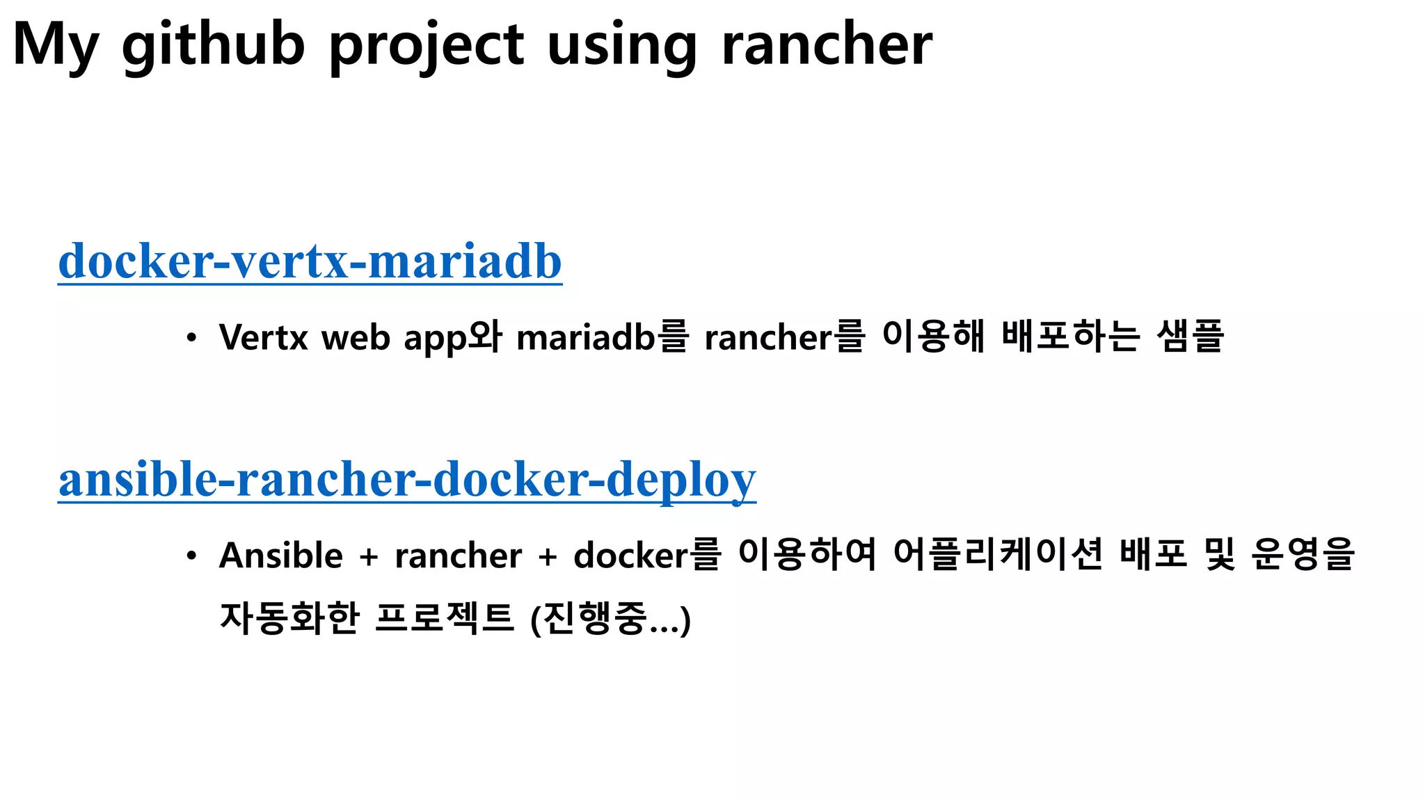 My github project using rancher
docker-vertx-mariadb
• Vertx web app와 mariadb를 rancher를 이용해 배포하는 샘플
ansible-rancher-docker-deploy
• Ansible + rancher + docker를 이용하여 어플리케이션 배포 및 운영을
자동화한 프로젝트 (진행중…)
 