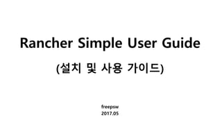 Rancher Simple User Guide
(설치 및 사용 가이드)
freepsw
2017.05
 