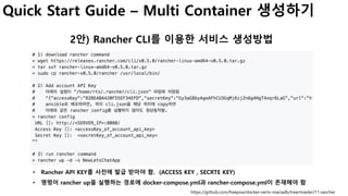 Quick Start Guide – Multi Container 생성하기
2안) Rancher CLI를 이용한 서비스 생성방법
https://github.com/freepsw/docker-vertx-mariadb/tree/master/11.rancher
• Rancher API KEY를 사전에 발급 받아야 함. (ACCESS KEY , SECRTE KEY)
• 명령어 rancher up을 실행하는 경로에 docker-compose.yml과 rancher-compose.yml이 존재해야 함
 