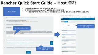 9
Add host
• Container를 배포하고 관리할 서버들을 등록한다.
• 본 예제에서는 Rancher Server가 실행되고 있는 서버를 선택
• 운영환경에서는 Rancher Server가 실행중인 host가 아닌 별도의 host를 선택한다. (성능고려)
Rancher Quick Start Guide – Host 추가
등록할 서버의 IP를 입력
생성된 명령어를 등록할 서
버에서 실행
잠시 뒤에 등록된 host의 정
보가 표시됨
 