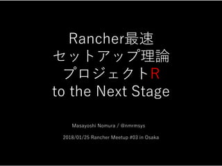 Rancher最速
セットアップ理論
プロジェクトR
to the Next Stage
 
 
 
Masayoshi Nomura / @nmrmsys 
 
2018/01/25 Rancher Meetup #03 in Osaka
1 / 16
 