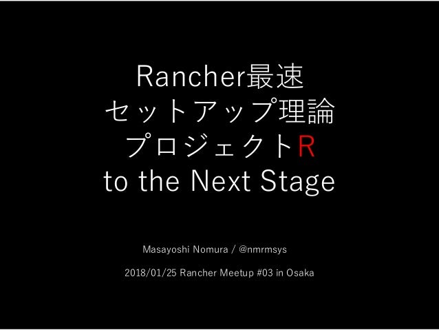 Rancher最速
セットアップ理論
プロジェクトR
to the Next Stage
 
 
 
Masayoshi Nomura / @nmrmsys 
 
2018/01/25 Rancher Meetup #03 in Osaka
1...
