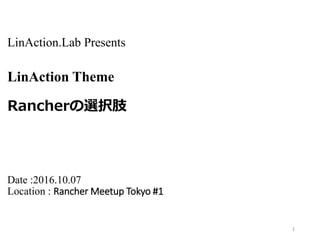LinAction.Lab Presents
LinAction Theme
Rancherの選択肢
Date :2016.10.07
Location : Rancher Meetup Tokyo #1
1
 