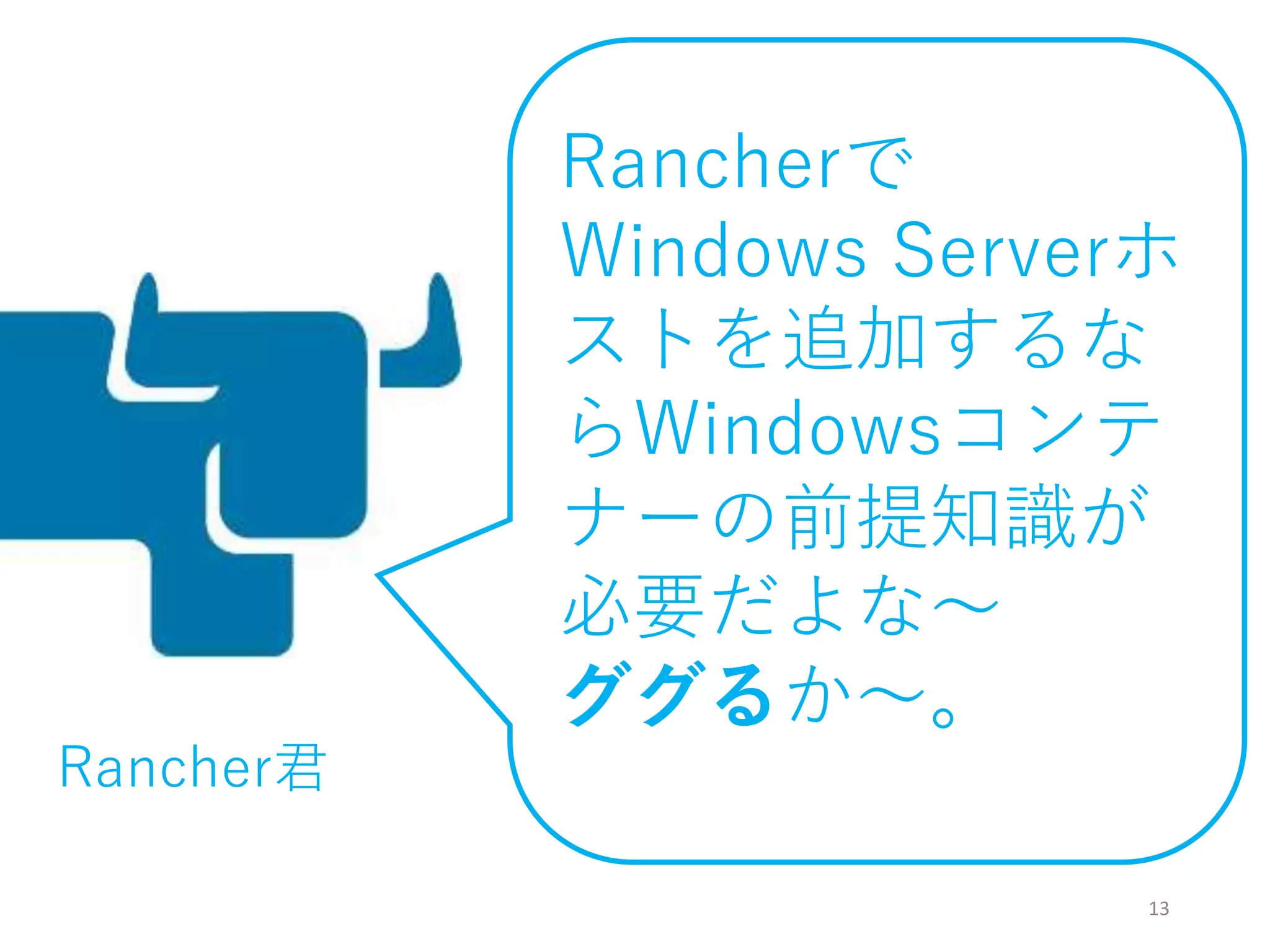 13
Rancherで
Windows Serverホ
ストを追加するな
らWindowsコンテ
ナーの前提知識が
必要だよな～
ググるか～。
Rancher君
 