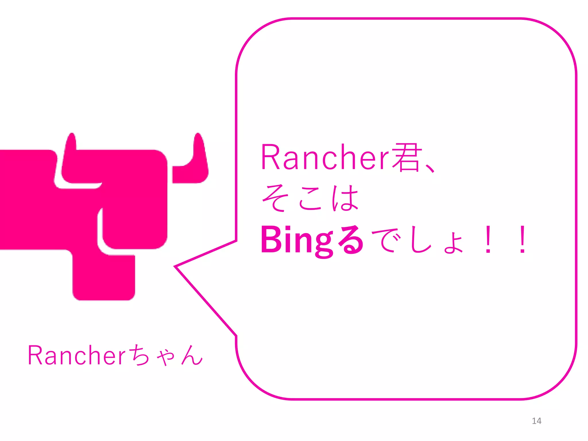 14
Rancher君、
そこは
Bingるでしょ！！
Rancherちゃん
 