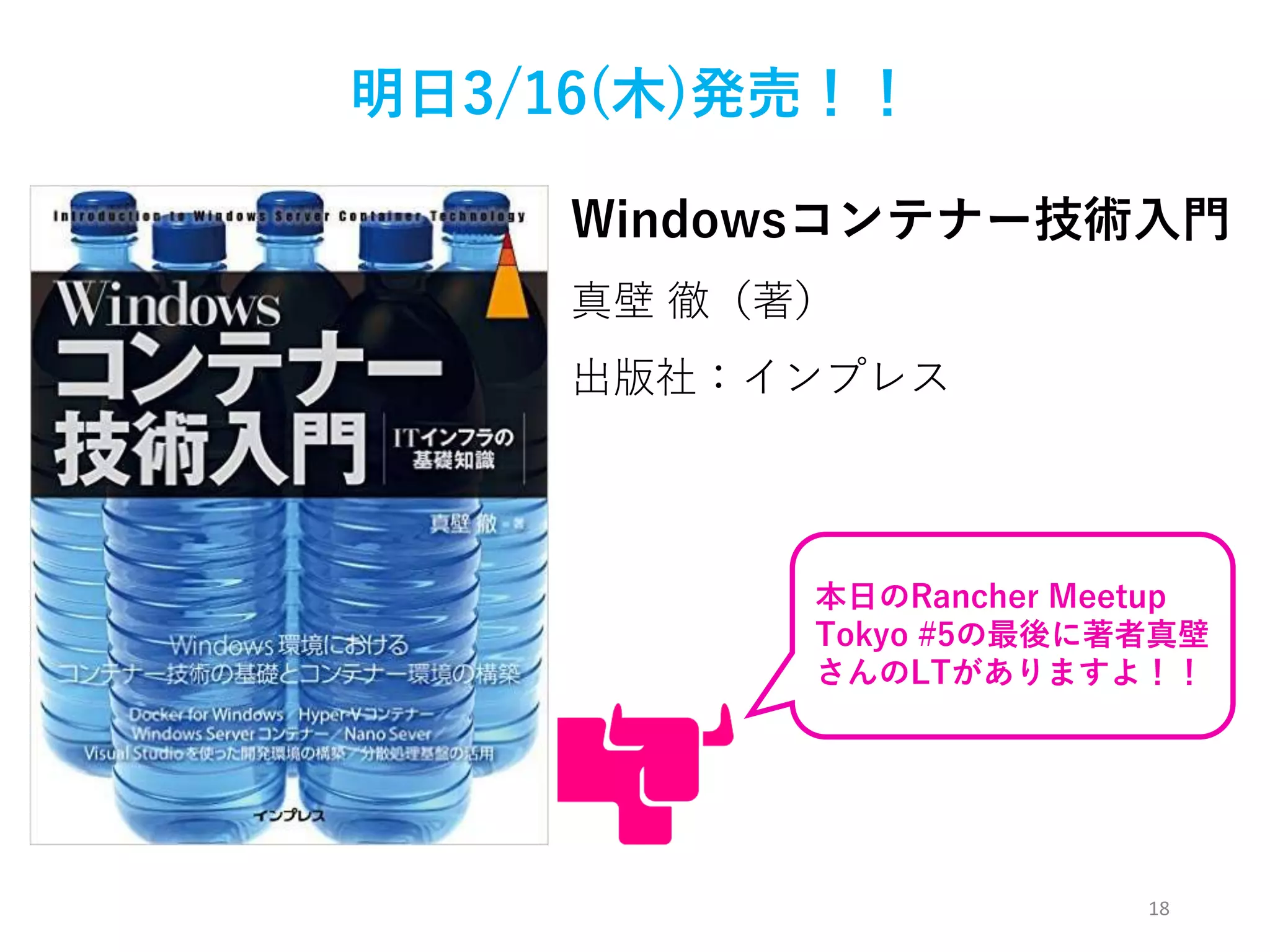 18
Windowsコンテナー技術入門
明日3/16(木)発売！！
真壁 徹（著）
出版社：インプレス
本日のRancher Meetup
Tokyo #5の最後に著者真壁
さんのLTがありますよ！！
 