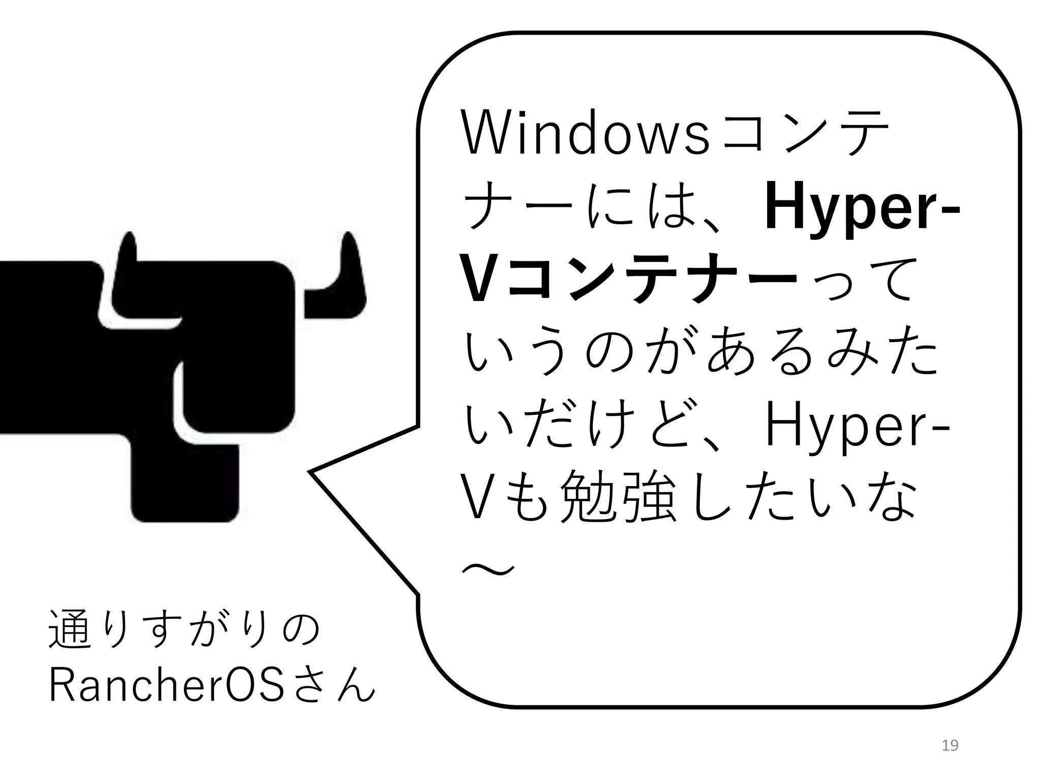 19
Windowsコンテ
ナーには、Hyper-
Vコンテナーって
いうのがあるみた
いだけど、Hyper-
Vも勉強したいな
～
通りすがりの
RancherOSさん
 