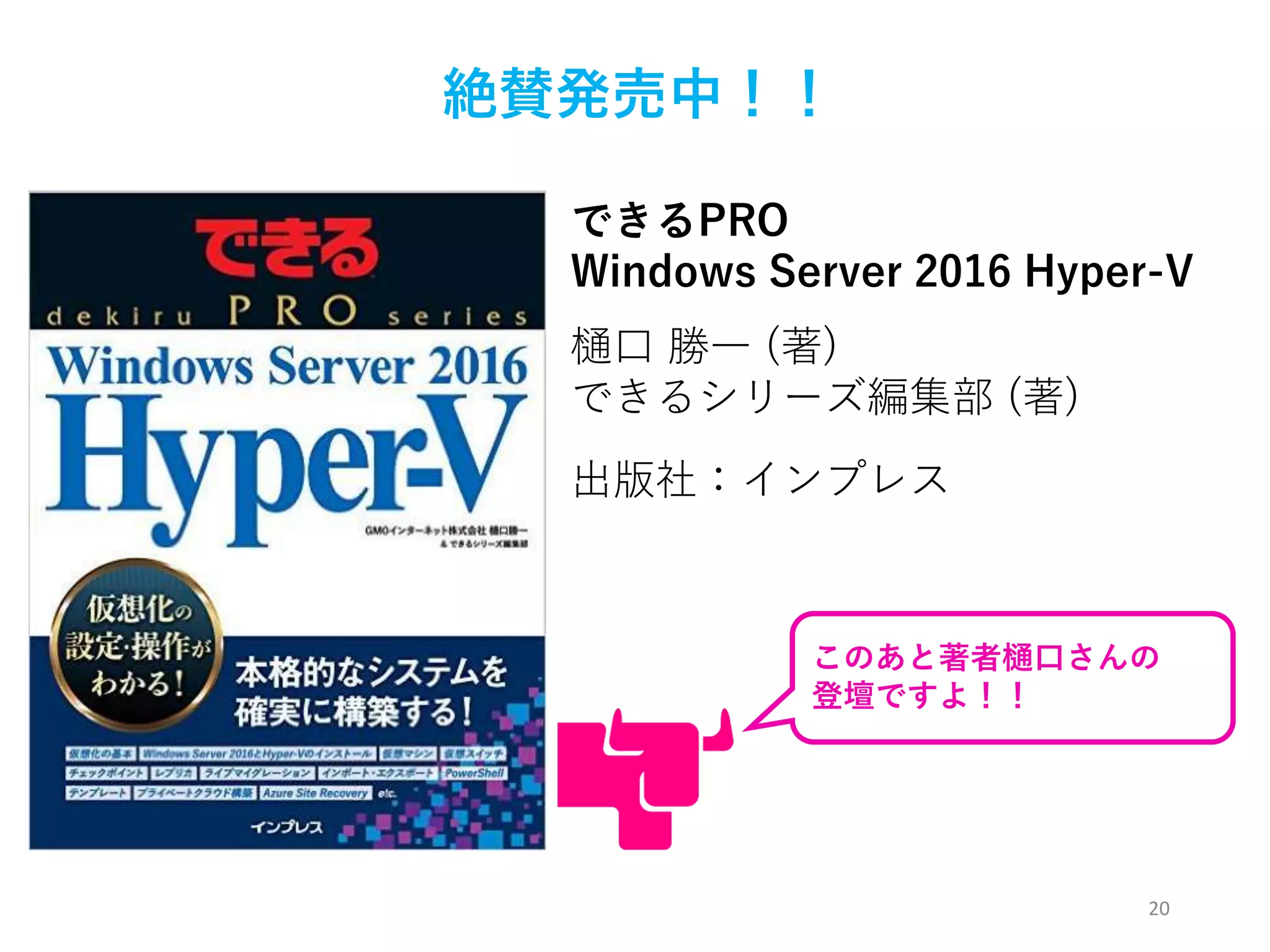 20
できるPRO
Windows Server 2016 Hyper-V
絶賛発売中！！
樋口 勝一 (著)
できるシリーズ編集部 (著)
出版社：インプレス
このあと著者樋口さんの
登壇ですよ！！
 