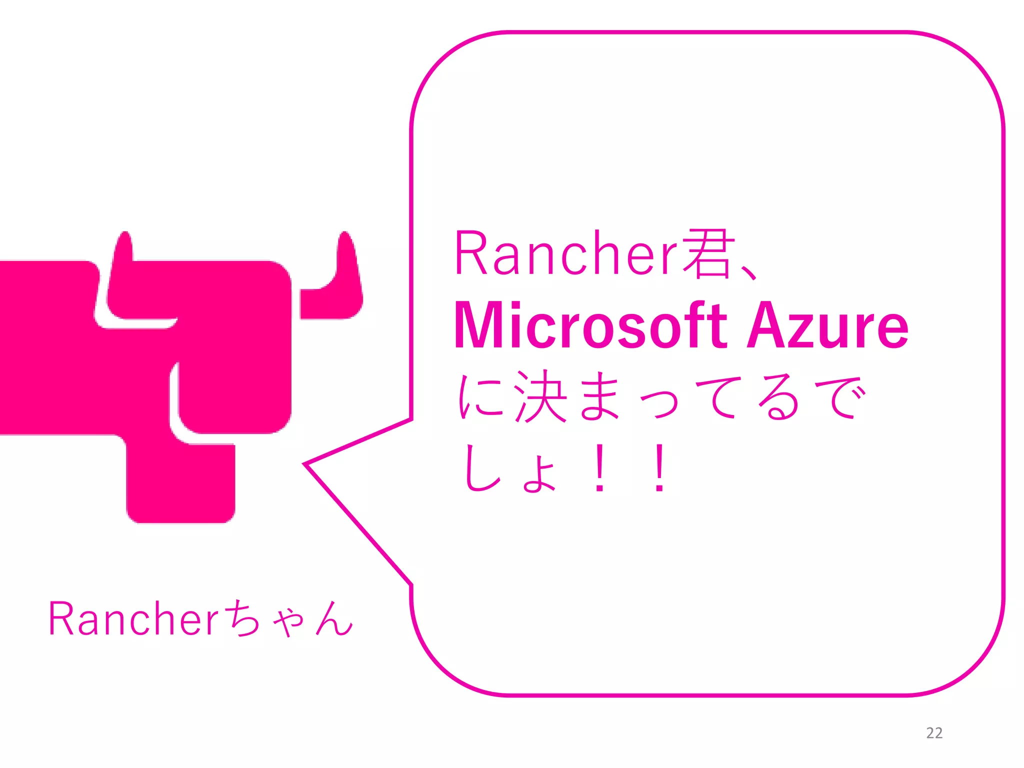 22
Rancher君、
Microsoft Azure
に決まってるで
しょ！！
Rancherちゃん
 