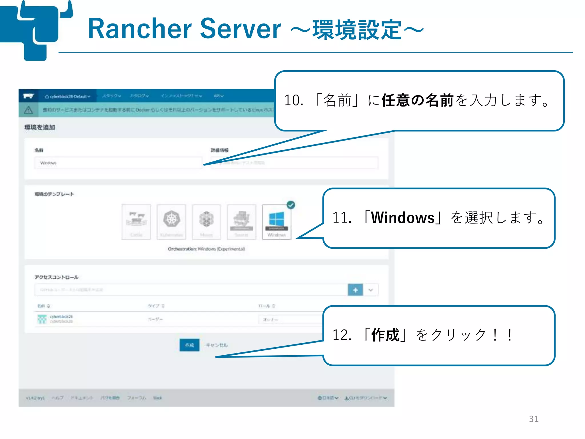 31
Rancher Server ～環境設定～
10. 「名前」に任意の名前を入力します。
11. 「Windows」を選択します。
12. 「作成」をクリック！！
 