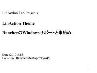 LinAction.Lab Presents
LinAction Theme
RancherのWindowsサポートと事始め
Date :2017.3.15
Location : Rancher Meetup Tokyo #5
1
 