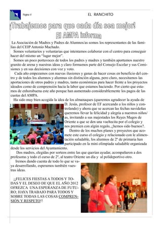 Ejemplar Gratuito

        Página 4                                    EL RANCHITO




 La Asociación de Madres y Padres de Alumnos/as somos los representantes de las fami-
lias del CEIP Antonio Machado.
   Somos voluntarios y voluntarias que intentamos colaborar con el centro para conseguir
hacer del mismo un “lugar mejor”.
   Somos un poco portavoces de todos los padres y madres y también aportamos nuestro
granito de arena y nuestras ideas y claro formamos parte del Consejo Escolar y sus Comi-
siones y en sus decisiones con voz y voto.
   Cada año empezamos con nuevas ilusiones y ganas de hacer cosas en beneficio del cen-
tro y de todos los alumnos y alumnas sin distinción alguna, pero claro, necesitamos las
aportaciones de otros padres y madres, tanto económicas para hacer frente a los proyectos
ideados como de comprensión hacia la labor que estamos haciendo. Por cierto que esta-
mos de enhorabuena este año porque han aumentado considerablemente los pagos de las
cuotas del AMPA.
   Ha sido muy bien acogida la idea de los almanaques (queremos agradecer la ayuda de
                                     D. Jesús, profesor de EF acercando a los niños y con-
                                     trolando) y ahora que se acercan las fechas navideñas
                                     queremos llevar la felicidad y alegría a nuestros niños/
                                     as, invitando a sus majestades los Reyes Magos de
                                     Oriente a que se den una vueltecita por el colegio y
                                     nos premien con algún regalo, ¿hemos sido buenos?.
                                         Dentro de los muchos planes y proyectos que aco-
                                     mete este curso el colegio y relacionado con le alimen-
                                     tación saludable, los alumnos de 2º de primaria han
                                     participado en la mini olimpiada saludable organizada
desde los servicios del Ayuntamiento.
     Dos madres, elegidas por sorteos entre las que querían ayudar, acompañaron a dos
profesoras y todo el curso de 2º, al teatro Oriente un día y al polideportivo otro.
    Iremos dando cuenta de todo lo que se va-
ya desarrollando, esperamos también vues-
tras ideas.

  ¡¡FELICES FIESTAS A TODOS Y TO-
DAS Y EL DESEO DE QUE EL AÑO 2012
OFREZCA UNA ESPERANZA DE FUTU-
RO; HAYA TRABAJO PARA TODOS Y
SOBRE TODAS LAS COSAS COMPREN-
SIÓN Y RESPETO!!
 