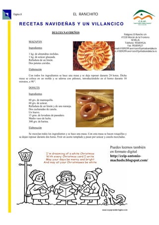 Página 8                                               EL RANCHITO

     R E C E TAS N AV I D E Ñ AS Y U N V I L L AN C I C O
                                   DULCES NAVIDEÑOS
                                                                                                      Polígono El Rancho s/n
                                                                                                    41530 Morón de la Frontera
                                                                                                             SEVILLA
             MAZAPÁN                                                                                   Teléfono: 955859526
                                                                                                          Fax: 955859527
             Ingredientes                                                                   email:41009299.averroes@juntadeandalucia
                                                                                            .es 41009299.averroes@juntadeandalucia.es
             1 kg. de almendras molidas.
             1 kg. de azúcar glaseada.
             Ralladura de un limón.
             Dos patatas cocidas.

             Elaboración

             Con todos los ingredientes se hace una masa y se deja reposar durante 24 horas. Dicha
     masa se coloca en un molde y se adorna con piñones, introduciéndolo en el horno durante 10
     minutos, a 90 º.

             DONUTS

             Ingredientes

             60 grs. de mantequilla.
             60 grs. de azúcar.
             Ralladura de un limón y de una naranja.
             Dos cucharadas de canela.
             Un huevo.
             15 gras. de levadura de panadero.
             Medio vaso de leche.
             300 grs. de harina.

             Elaboración

              Se mezclan todos los ingredientes y se hace una masa. Con esta masa se hacen rosquillas y
     se dejan reposar durante dos horas. Freír en aceite templado y pasar por azúcar y canela mezcladas.


                                                                                        Puedes leernos también
                                                                                        en formato digital
                                                                                        http://ceip-antonio-
                                                                                        machado.blogsput.com/
 
