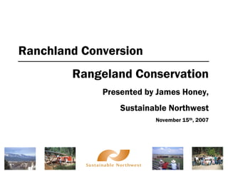 Ranchland Conversion
        Rangeland Conservation
             Presented by James Honey,
                 Sustainable Northwest
                         November 15th, 2007