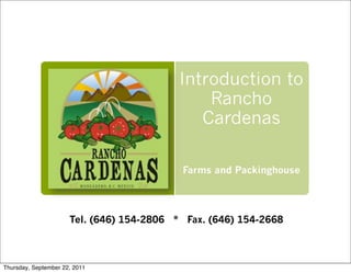 Introduction to
                                               Rancho
                                              Cardenas

                                           Farms and Packinghouse




                      Tel. (646) 154-2806 * Fax. (646) 154-2668



Thursday, September 22, 2011
 