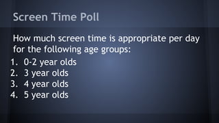 Screen Time Poll
How much screen time is appropriate per day
for the following age groups:
1. 0-2 year olds
2. 3 year olds
3. 4 year olds
4. 5 year olds
 