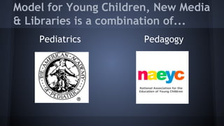 Model for Young Children, New Media
& Libraries is a combination of...
Pediatrics Pedagogy
 