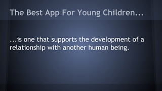 The Best App For Young Children...
...is one that supports the development of a
relationship with another human being.
 