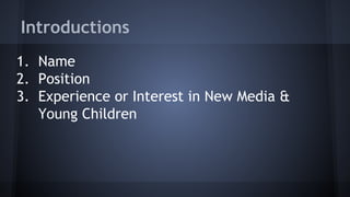 Introductions
1. Name
2. Position
3. Experience or Interest in New Media &
Young Children
 