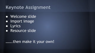 Keynote Assignment
● Welcome slide
● Import image
● Lyrics
● Resource slide
…….then make it your own!
 