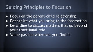 Guiding Principles to Focus on
● Focus on the parent-child relationship
● Recognize what you bring to the interaction
● Be willing to discuss matters that go beyond
your traditional role
● Value passion wherever you find it
 