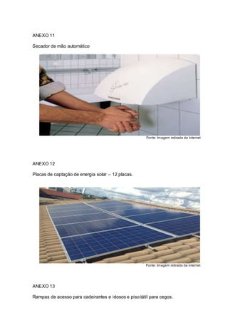 ANEXO 11
Secador de mão automático
Fonte: Imagem retirada da internet
ANEXO 12
Placas de captação de energia solar – 12 placas.
Fonte: Imagem retirada da internet
ANEXO 13
Rampas de acesso para cadeirantes e idosos e piso tátil para cegos.
 