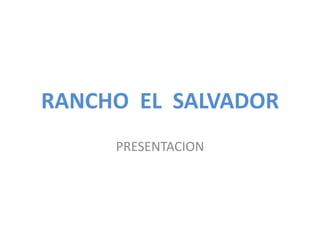 RANCHO EL SALVADOR
PRESENTACION
 