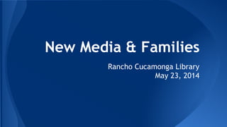 New Media & Families
Rancho Cucamonga Library
May 23, 2014
 