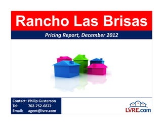 Rancho Las Brisas
                  Pricing Report, December 2012




Contact: Philip Gusterson
Tel:     702-752-6872
Email: agent@lvre.com
 