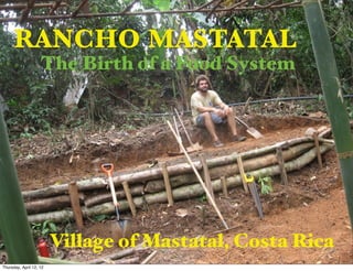 RANCHO MASTATAL
                    The Birth of a Food System




                         Village of Mastatal, Costa Rica
Thursday, April 12, 12
 