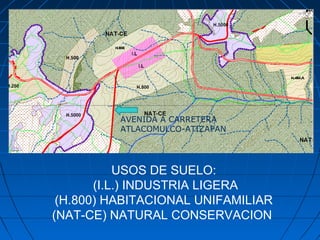 USOS DE SUELO:
(I.L.) INDUSTRIA LIGERA
(H.800) HABITACIONAL UNIFAMILIAR
(NAT-CE) NATURAL CONSERVACION
AVENIDA A CARRETERA
ATLACOMULCO-ATIZAPAN
 