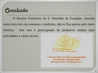 O Rancho Folclórico de S. Martinho de Escapães, inserido nesta terra rica em costumes e tradições, não se fica apenas pelo mero folclore,  mas tem a preocupação de promover muitas mais actividades a vários níveis. 15 