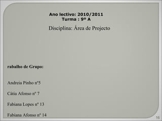 Trabalho de Grupo: Andreia Pinho nº5 Cátia Afonso nº 7 Fabiana Lopes nº 13 Fabiana Afonso nº 14 Disciplina: Área de Projecto  Ano lectivo: 2010/2011 Turma : 9º A 