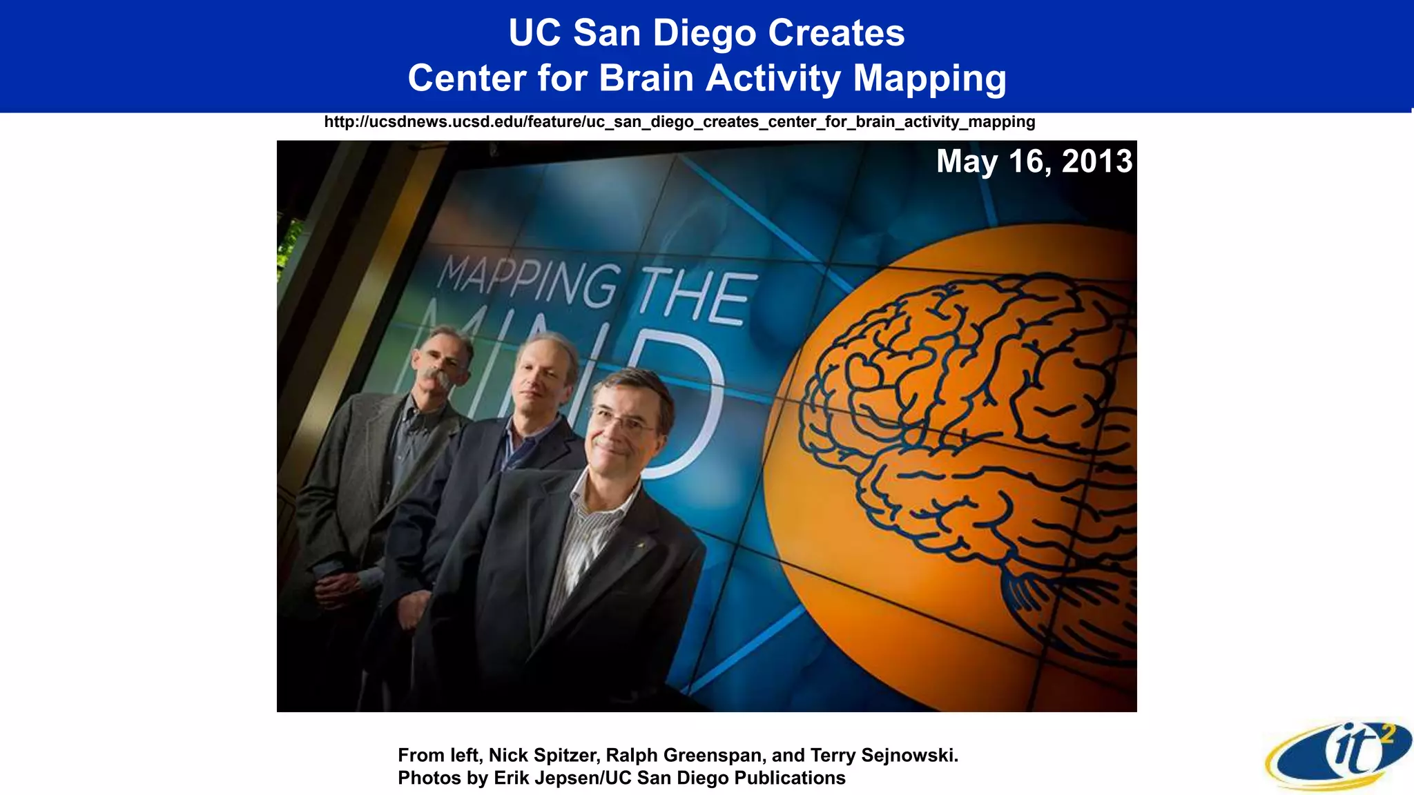 UC San Diego Creates
Center for Brain Activity Mapping
http://ucsdnews.ucsd.edu/feature/uc_san_diego_creates_center_for_brain_activity_mapping
From left, Nick Spitzer, Ralph Greenspan, and Terry Sejnowski.
Photos by Erik Jepsen/UC San Diego Publications
May 16, 2013
 