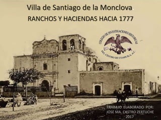 Villa de Santiago de la Monclova.
RANCHOS Y HACIENDAS HACIA 1777
TRABAJO ELABORADO POR:
JOSE MA. CASTRO ZERTUCHE
2017
 
