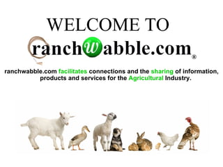 WELCOME TO
                                                              ®

ranchwabble.com facilitates connections and the sharing of information,
          products and services for the Agricultural Industry.
 
