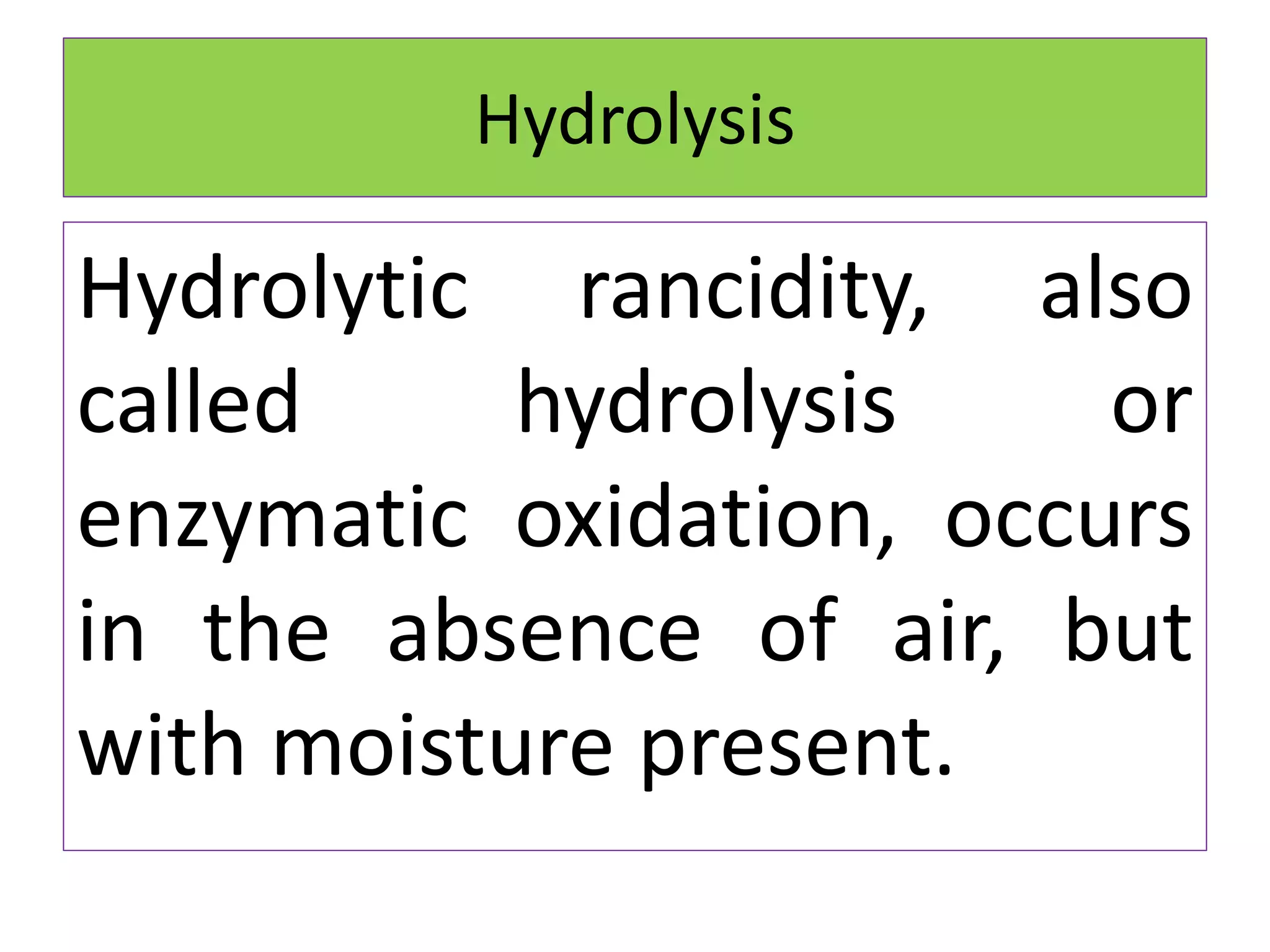 Hydrolysis
Hydrolytic rancidity, also
called hydrolysis or
enzymatic oxidation, occurs
in the absence of air, but
with moisture present.
 