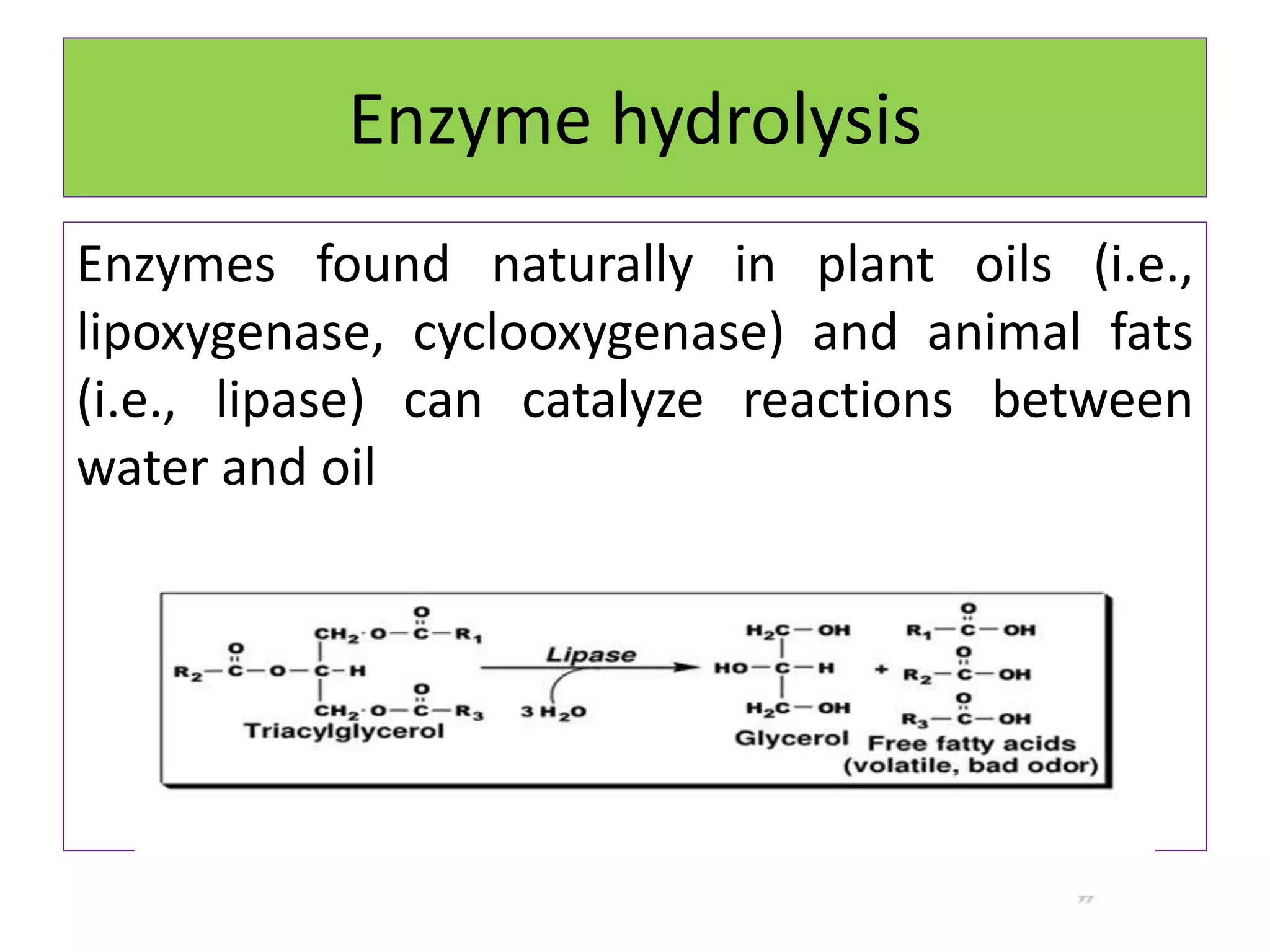 Enzyme hydrolysis
Enzymes found naturally in plant oils (i.e.,
lipoxygenase, cyclooxygenase) and animal fats
(i.e., lipase) can catalyze reactions between
water and oil
 