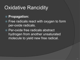 Oxidative Rancidity
 Propagation:
 Free radicals react with oxygen to form
per-oxide radicals.
 Per-oxide free radicals abstract
hydrogen from another unsaturated
molecule to yield new free radical.
10
 
