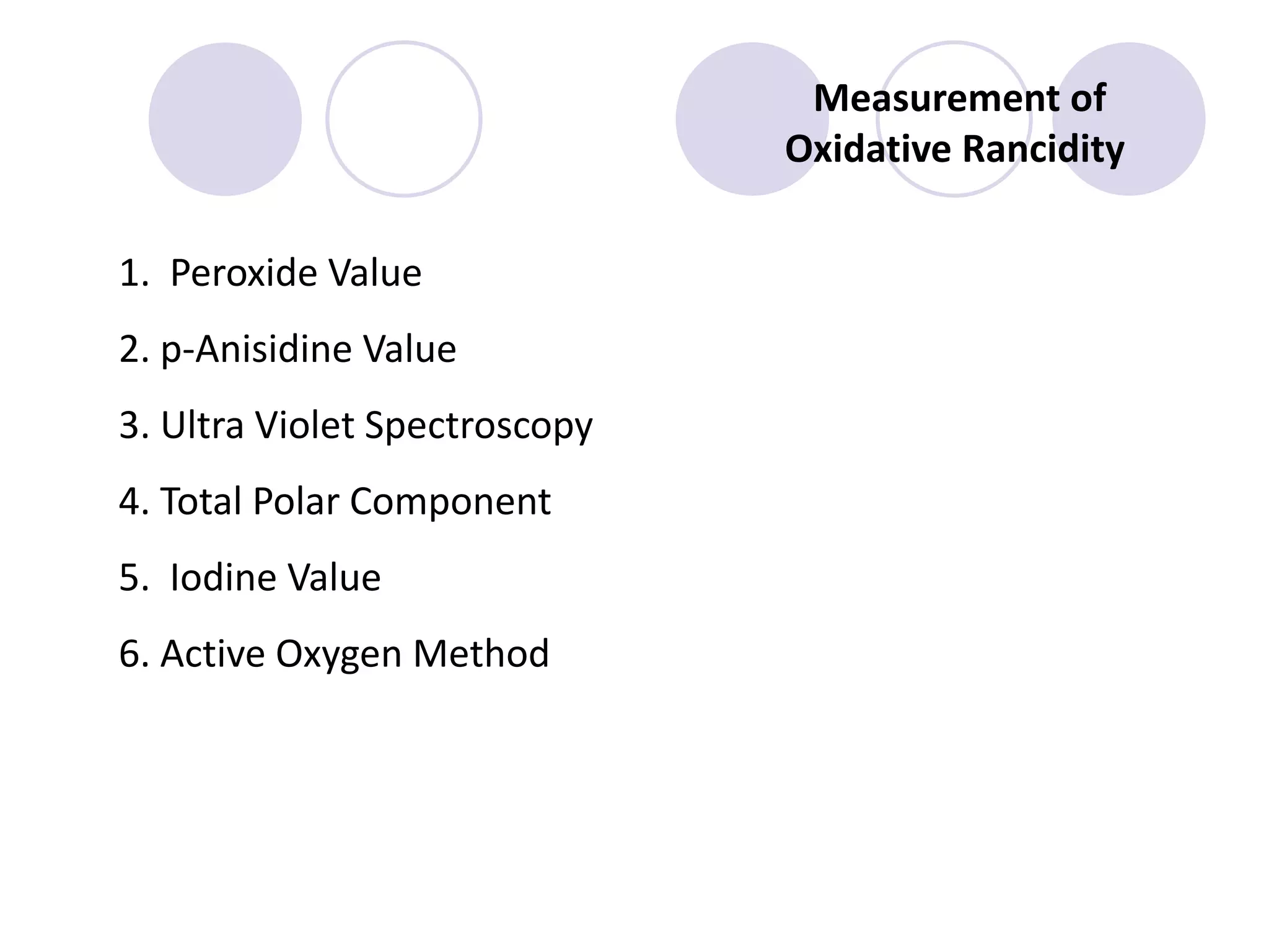 1. Peroxide Value
2. p-Anisidine Value
3. Ultra Violet Spectroscopy
4. Total Polar Component
5. Iodine Value
6. Active Oxygen Method
Measurement of
Oxidative Rancidity
 