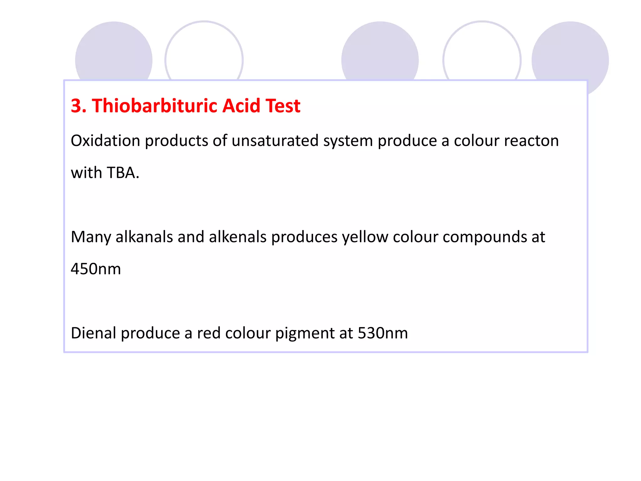 3. Thiobarbituric Acid Test
Oxidation products of unsaturated system produce a colour reacton
with TBA.
Many alkanals and alkenals produces yellow colour compounds at
450nm
Dienal produce a red colour pigment at 530nm
 