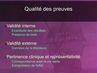 Qualité des preuves
 Validité interne
– Exactitude des résultats
– Présence de biais
 Validité externe
– Données de la littérature
 Pertinence clinique et représentativité
– Correspondance avec la vie réelle
– Extrapolation de l'effet
 