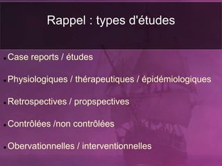 Rappel : types d'études
 Case reports / études
 Physiologiques / thérapeutiques / épidémiologiques
 Retrospectives / propspectives
 Contrôlées /non contrôlées
 Obervationnelles / interventionnelles
 