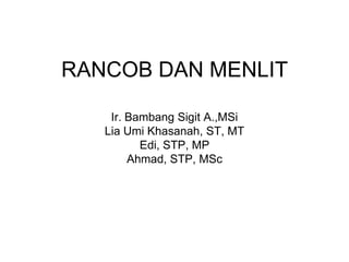 RANCOB DAN MENLIT
Ir. Bambang Sigit A.,MSi
Lia Umi Khasanah, ST, MT
Edi, STP, MP
Ahmad, STP, MSc

 